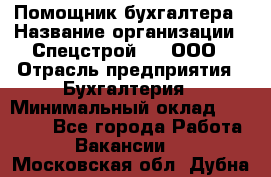 Помощник бухгалтера › Название организации ­ Спецстрой-31, ООО › Отрасль предприятия ­ Бухгалтерия › Минимальный оклад ­ 20 000 - Все города Работа » Вакансии   . Московская обл.,Дубна г.